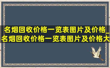 名烟回收价格一览表图片及价格_名烟回收价格一览表图片及价格大全